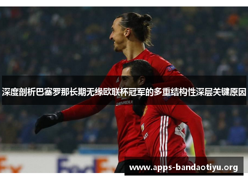 深度剖析巴塞罗那长期无缘欧联杯冠军的多重结构性深层关键原因